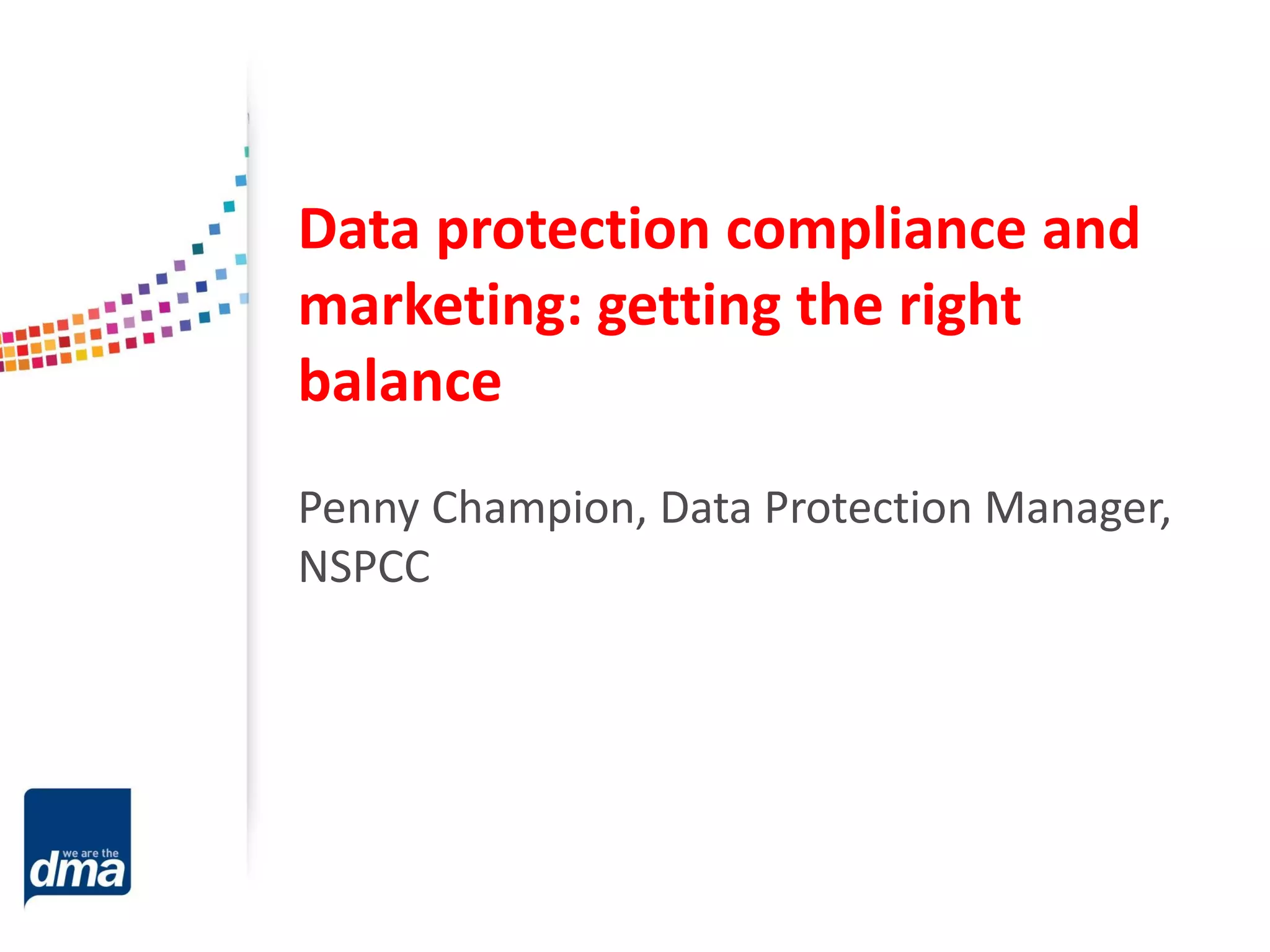 Data protection compliance and
marketing: getting the right
balance
Penny Champion, Data Protection Manager,
NSPCC

 