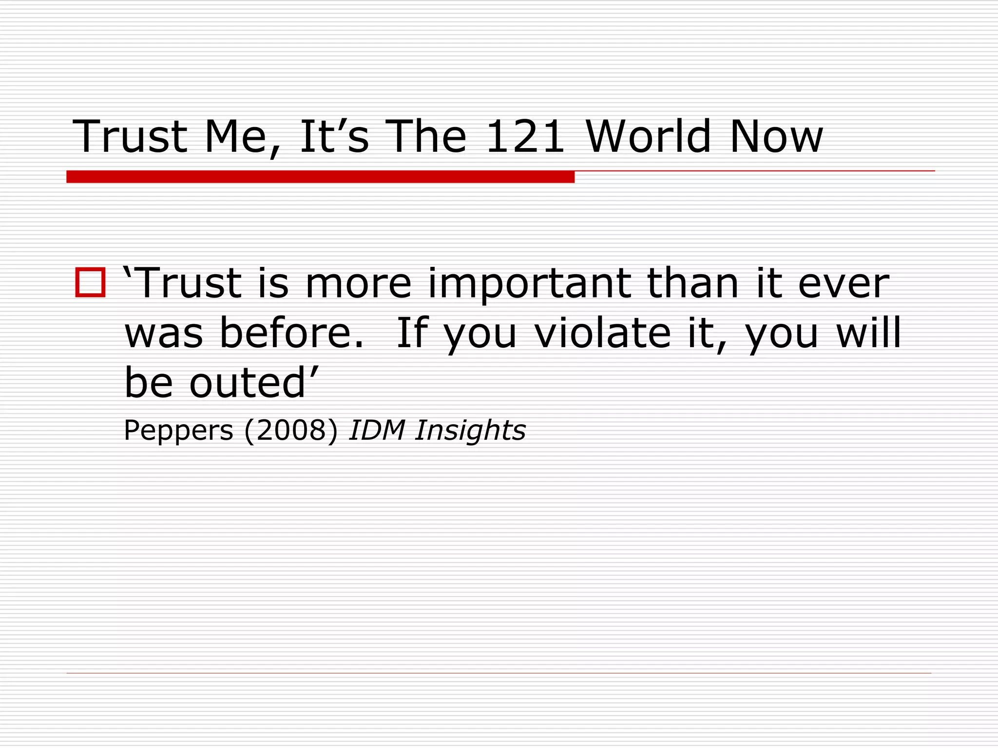 Trust Me, It’s The 121 World Now
 ‘Trust is more important than it ever
was before. If you violate it, you will
be outed’
Peppers (2008) IDM Insights

 