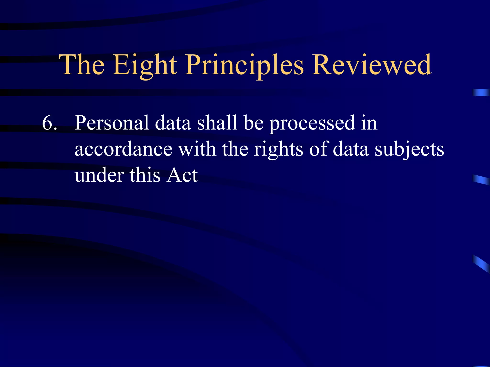 The Eight Principles Reviewed
6. Personal data shall be processed in
accordance with the rights of data subjects
under this Act

 