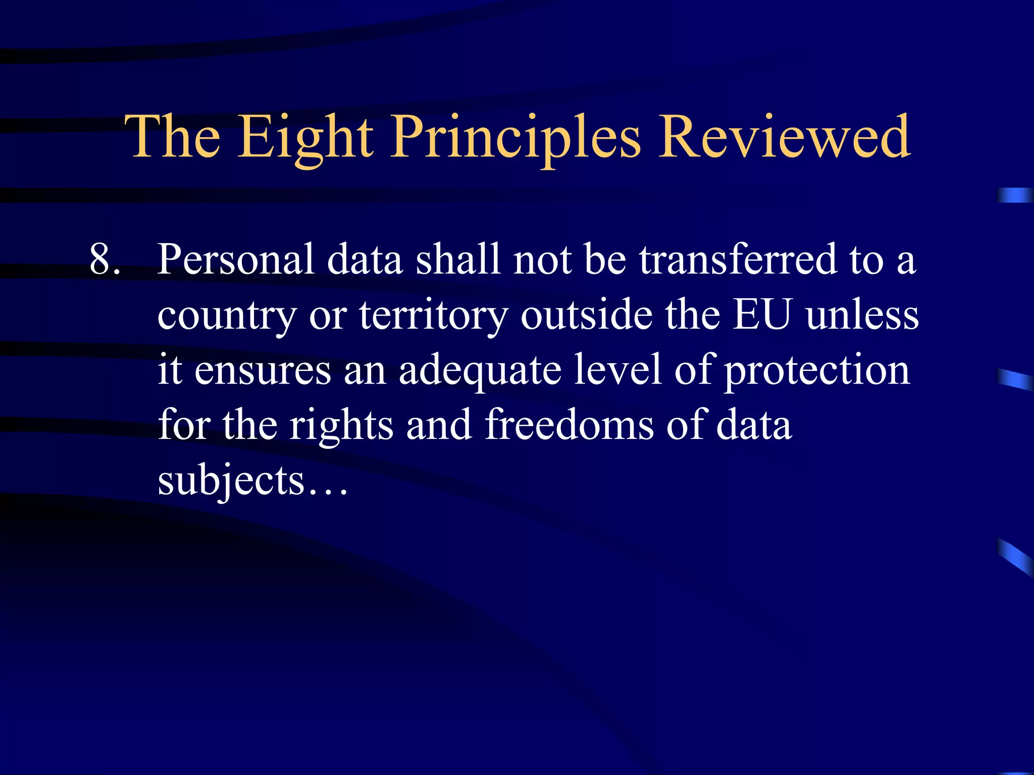 The Eight Principles Reviewed
8. Personal data shall not be transferred to a
country or territory outside the EU unless
it ensures an adequate level of protection
for the rights and freedoms of data
subjects…

 