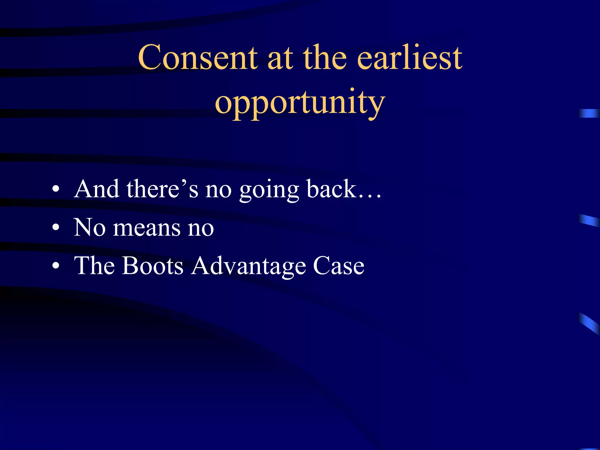 Consent at the earliest
opportunity
• And there’s no going back…
• No means no
• The Boots Advantage Case

 