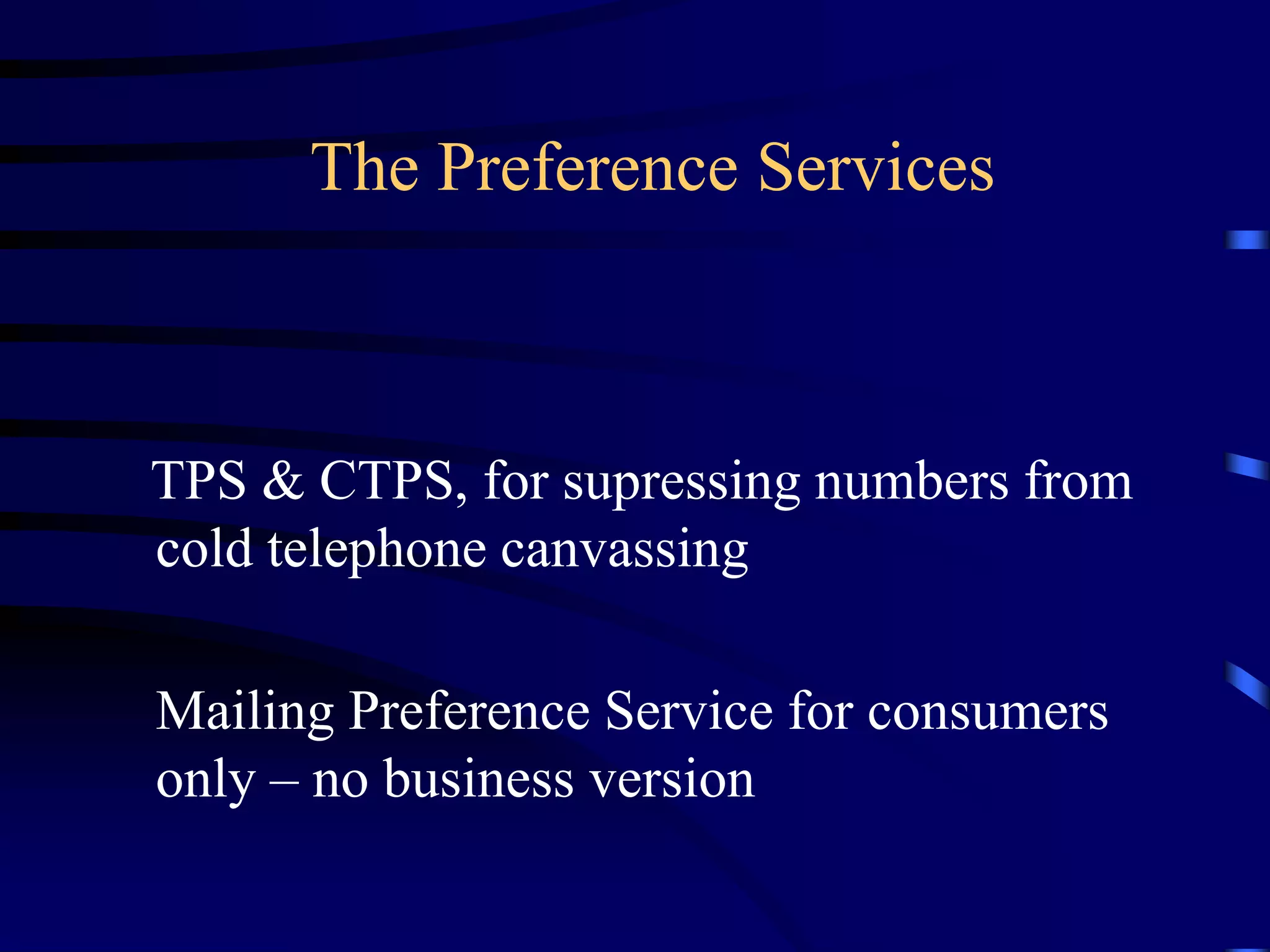 The Preference Services

TPS & CTPS, for supressing numbers from
cold telephone canvassing
Mailing Preference Service for consumers
only – no business version

 
