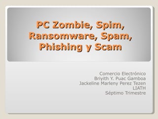 PC Zombie, Spim, Ransomware, Spam, Phishing y Scam Comercio Electrónico Briyith Y. Puac Gamboa Jackeline Marleny Perez Tezen LIATH Séptimo Trimestre 