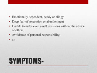 SYMPTOMS-
• Emotionally dependent, needy or clingy
• Deep fear of separation or abandonment
• Unable to make even small decisions without the advice
of others;
• Avoidance of personal responsibility;
• un
 