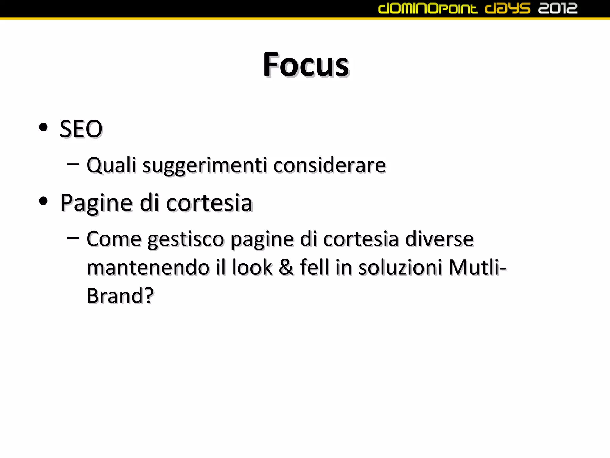 Focus
• SEO
  – Quali suggerimenti considerare
• Pagine di cortesia
  – Come gestisco pagine di cortesia diverse
    mantenendo il look & fell in soluzioni Mutli-
    Brand?
 
