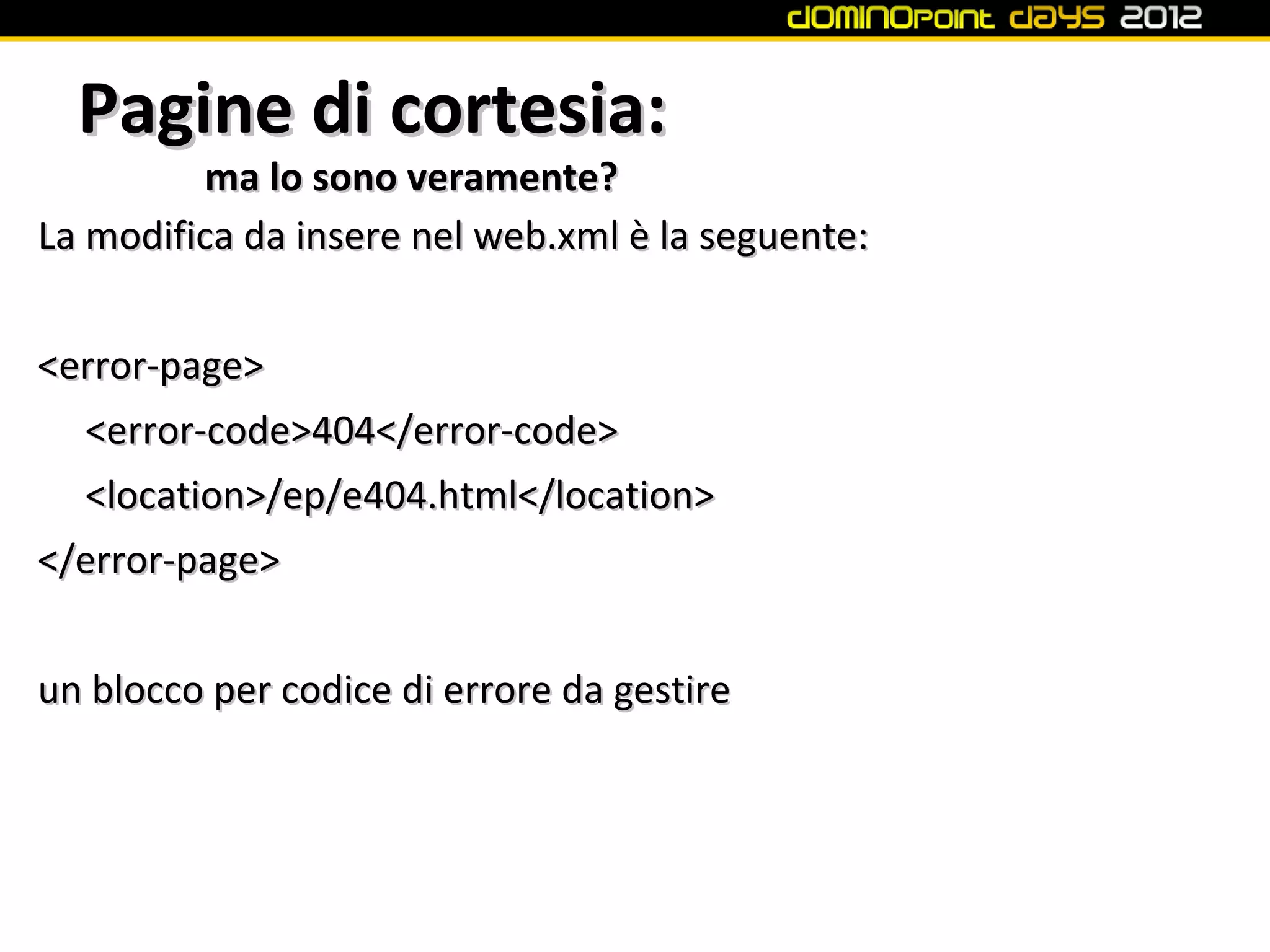 Pagine di cortesia:
         ma lo sono veramente?
La modifica da insere nel web.xml è la seguente:


<error-page>
  <error-code>404</error-code>
  <location>/ep/e404.html</location>
</error-page>


un blocco per codice di errore da gestire
 