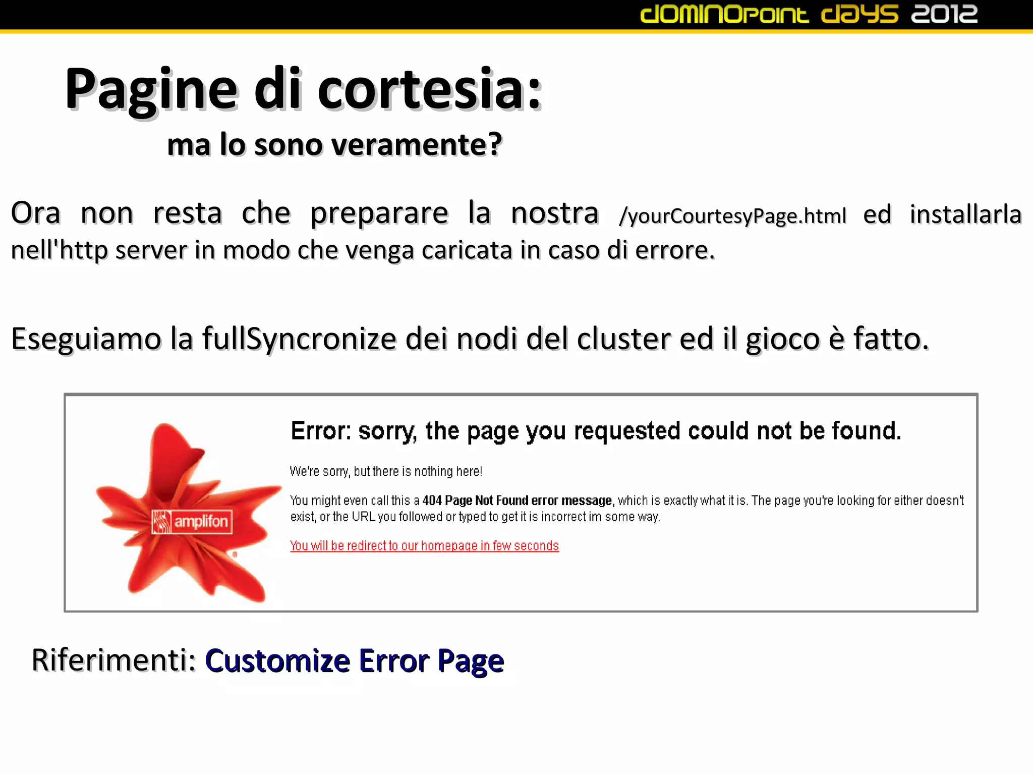 Pagine di cortesia:
             ma lo sono veramente?
Ora non resta che preparare la nostra                /yourCourtesyPage.html   ed installarla
nell'http server in modo che venga caricata in caso di errore.


Eseguiamo la fullSyncronize dei nodi del cluster ed il gioco è fatto.




 Riferimenti: Customize Error Page
 
