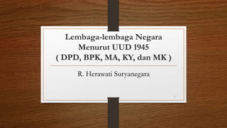 Lembaga-lembaga Negara
Menurut UUD 1945
( DPD, BPK, MA, KY, dan MK )
R. Herawati Suryanegara
1
 
