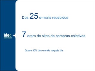 Dos   25 e-mails recebidos

7 eram de sites de compras coletivas
 Quase 30% dos e-mails naquele dia
 