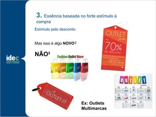 3. Essência baseada no forte estímulo à
compra
Estímulo pelo desconto.


Mas isso é algo NOVO?

NÃO!




                          Ex: Outlets
                          Multimarcas
 