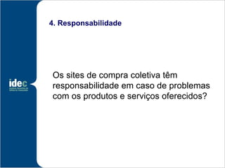4. Responsabilidade




Os sites de compra coletiva têm
responsabilidade em caso de problemas
com os produtos e serviços oferecidos?
 
