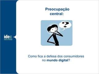 Preocupação
            central:




Como fica a defesa dos consumidores
         no mundo digital?
 