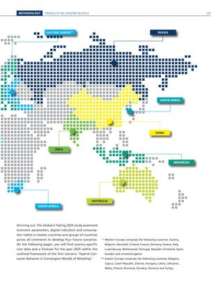 METHODOLOGY PROFILES OF THE COUNTRIES IN FOCUS
thinning out. The Global E-Tailing 2025 study examined
economic parameters, digital indicators and consump-
tion habits in twelve countries and groups of countries
across all continents to develop four future scenarios.
On the following pages, you will find country-specific
core data and a forecast for the year 2025 within the
outlined framework of the first scenario “Hybrid Con-
sumer Behavior in Convergent Worlds of Retailing”.
AUSTRALIA
INDIA
SOUTH AFRICA
EASTERN EUROPE** RUSSIA
INDONESIA
CHINA
SOUTH KOREA
  *	Western Europe comprises the following countries: Austria,
Belgium, Denmark, Finland, France, Germany, Greece, Italy,
Luxembourg, Netherlands, Portugal, Republic of Ireland, Spain,
Sweden and United Kingdom.
**	Eastern Europe comprises the following countries: Bulgaria,
Cyprus, Czech Republic, Estonia, Hungary, Latvia, Lithuania,
Malta, Poland, Romania, Slovakia, Slovenia and Turkey.
103
 