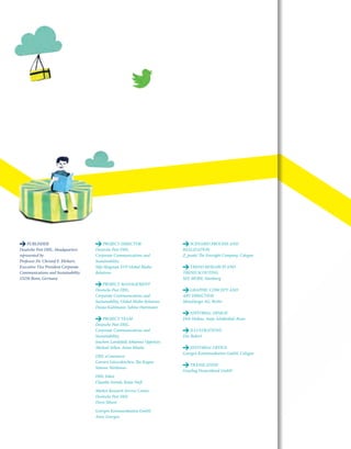 PROJECT DIRECTOR
Deutsche Post DHL,
Corporate Communications and
Sustainability,
Silje Skogstad, SVP Global Media
Relations
PROJECT MANAGEMENT
Deutsche Post DHL,
Corporate Communications and
Sustainability, Global Media Relations
Dunja Kuhlmann, Sabine Hartmann
PROJECT TEAM
Deutsche Post DHL,
Corporate Communications and
Sustainability,
Joachim Landefeld, Johannes Oppolzer,
Michael Sellen, Amos Mtaita
DHL eCommerce
Carsten Lützenkirchen, Ilja Kogan,
Simone Weithöner
DHL Paket
Claudia Arends, Katja Nieß
Market Research Service Center,
Deutsche Post DHL
Doris Sibum
Goergen Kommunikation GmbH
Anne Goergen
PUBLISHER
Deutsche Post DHL, Headquarters
represented by
Professor Dr. Christof E. Ehrhart,
Executive Vice President Corporate
Communications and Sustainability
53250 Bonn, Germany
SCENARIO PROCESS AND
REALIZATION
Z_punkt The Foresight Company, Cologne
TREND RESEARCH AND
TREND SCOUTING
SEE MORE, Hamburg
GRAPHIC CONCEPT AND
ART DIRECTION
MetaDesign AG, Berlin
EDITORIAL DESIGN
Dirk Hrdina, Antje Schäbethal, Bonn
ILLUSTRATIONS
Doc Robert
EDITORIAL OFFICE
Goergen Kommunikation GmbH, Cologne
TRANSLATION
Grayling Deutschland GmbH
 