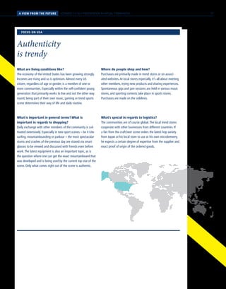 PERSPEKTIVENA VIEW FROM THE FUTURE SCENARIO 2 // SELF-PRESENTATION IN VIRTUAL COMMUNITIES
What are living conditions like?
The economy of the United States has been growing strongly.
Incomes are rising and so is optimism.Almost every US
citizen, regardless of age or gender, is a member of one or
more communities. Especially within the self-confident young
generation that primarily works to live and not the other way
round, being part of their own music, gaming or trend sports
scene determines their way of life and daily routine.
What is important in general terms? What is
important in regards to shopping?
Daily exchange with other members of the community is cul-
tivated extensively. Especially in new sport scenes – be it kite
surfing, mountainboarding or parkour – the most spectacular
stunts and crashes of the previous day are shared via smart
glasses to be viewed and discussed with friends even before
work.The latest equipment is also an important topic, as is
the question where one can get the exact mountainboard that
was developed and is being used by the current top star of the
scene. Only what comes right out of the scene is authentic.
Where do people shop and how?
Purchases are primarily made in trend stores or on associ-
ated websites.At local stores especially, it’s all about meeting
other members, trying new products and sharing experiences.
Spontaneous gigs and jam sessions are held in various music
stores, and sporting contests take place in sports stores.
Purchases are made on the sidelines.
What’s special in regards to logistics?
The communities are of course global.The local trend stores
cooperate with other businesses from different countries. If
a fan from the craft beer scene orders the latest hop variety
from Japan at his local store to use at his own microbrewery,
he expects a certain degree of expertise from the supplier and
exact proof of origin of the ordered goods.
FOCUS ON USA
Authenticity
is trendy
37
 