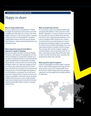 What are living conditions like?
The focus is still very much on “belt-tightening”. In Poland,
for example, the second financial and economic crisis has left
an indelible mark, while further west in Europe, in the United
Kingdom, the picture is similar. Economic growth is stagnating
and living costs have risen substantially.The consequences
of global climate change are also becoming more apparent.
Floods, heatwaves – weather extremes have become the norm
practically every year.
What is important in general terms? What is
important in regards to shopping?
More and more people have begun to rethink their lifestyles.
For instance, a clear awareness of sustainable forms of consu-
merism has developed.The average British and Polish consu-
mer attaches considerable importance to environmentally and
socially compatible behavior of manufacturers and retailers.
They are also more conscious of their own social and ecologi-
cal footprint. Greater care is taken when shopping and much
less is thrown away. Leasing and sharing are now common
practice. Permanent access to products is more important than
having possessions. In the United Kingdom the proportion of
new cars destined for car sharing has risen to more than 30
percent and in Poland to almost 15 percent. But of course this
striving for sustainability is not the sole reason for the change
of attitude toward possessions. In times of tight household
budgets and increasing living costs, the new forms of sharing
and joint ownership allow people to maintain a reasonable
standard of living.
Where do people shop and how?
For the most part, consumers use traditional retailing outlets
and regional online platforms in order to buy, lease or share.
Whether in Manchester or Cracow, the electronics store round
the corner offers the consumer sufficient choice when they
wish to buy or lease a regionally produced television set, hi-fi
system or smartphone. Before visiting the store, customers
can check the Internet to see which products are in stock. If
the product they are looking for happens to be unavailable,
the consumer can try instead the online platform of one of the
major European producers or possibly a local DIY exchange.
These exchanges offer more than simply the swapping of
second-hand products: they are also popular centers for “tin-
kering” and carrying out repairs. Many an MP3 player, which
its owner had written off, has been given a new lease of life
through the joint efforts of the community.
What’s special in regards to logistics?
In both the United Kingdom and Poland, logistics companies
offer not only the delivery of goods but also repair and main-
tenance services as part of their standard portfolio. If, say,
the drive belt of a leased washing machine gets damaged, a
replacement is not only supplied but also expertly installed by
the delivery firm.
FOCUS ON UNITED KINGDOM AND POLAND
Happy to share
76
 