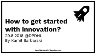 How to get started
with innovation?
29.8.2018 @DPDHL
By Kamil Barbarski
Kamil Barbarski // kamilbbs.com
 