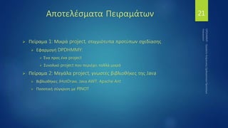 Αποτελέσματα Πειραμάτων
 Πείραμα 1: Μικρά project, στιγμιότυπα προτύπων σχεδίασης
 Εφαρμογή DPDHMMY:
 Ένα προς ένα project
 Συνολικό project που περιέχει πολλά μικρά
 Πείραμα 2: Μεγάλα project, γνωστές βιβλιοθήκες της Java
 Βιβλιοθήκες JHotDraw, Java AWT, Apache Ant
 Ποσοτική σύγκριση με PINOT
21
 