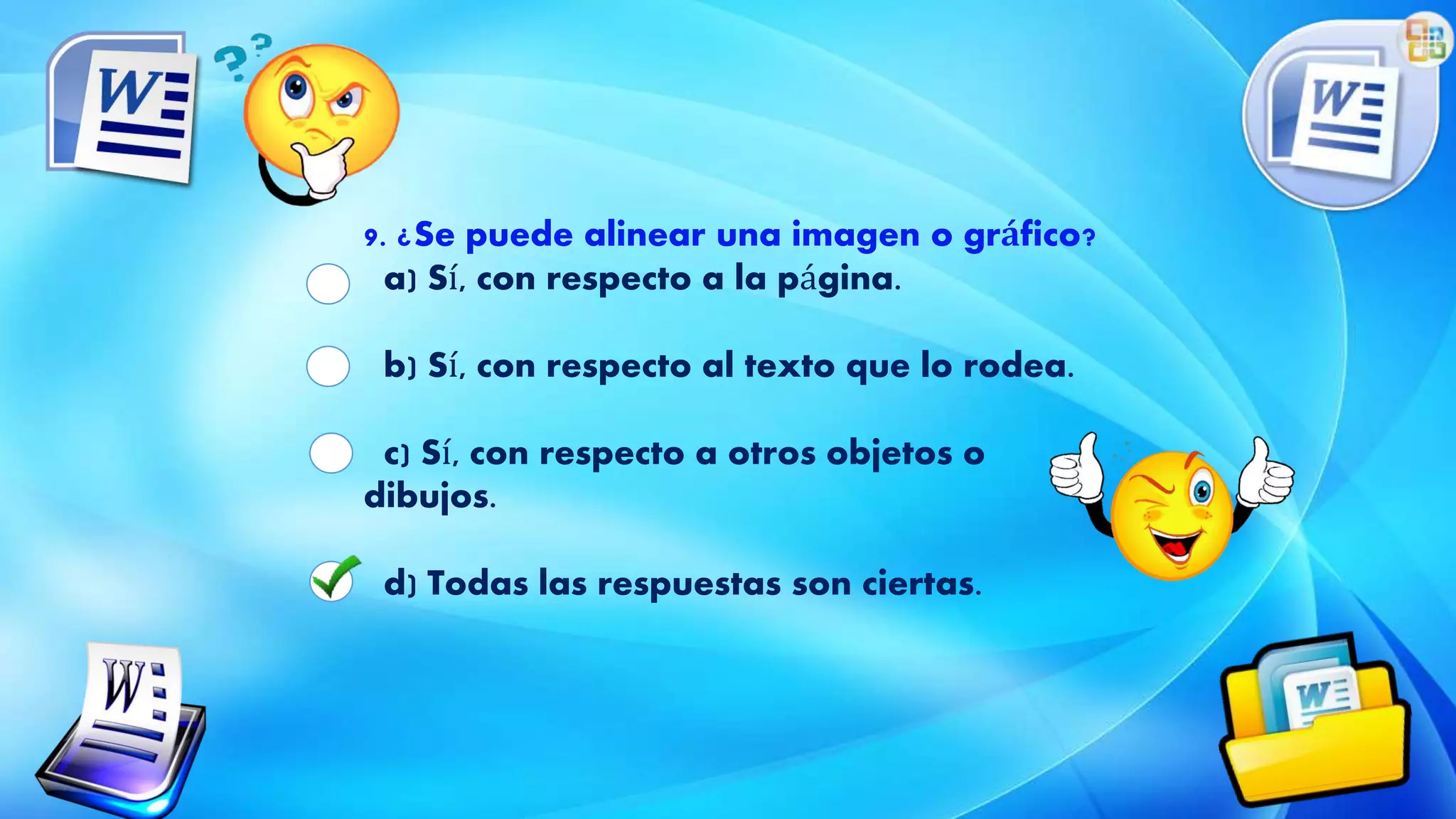 9. ¿Se puede alinear una imagen o gráfico?
a) Sí, con respecto a la página.
b) Sí, con respecto al texto que lo rodea.
c) Sí, con respecto a otros objetos o
dibujos.
d) Todas las respuestas son ciertas.
 