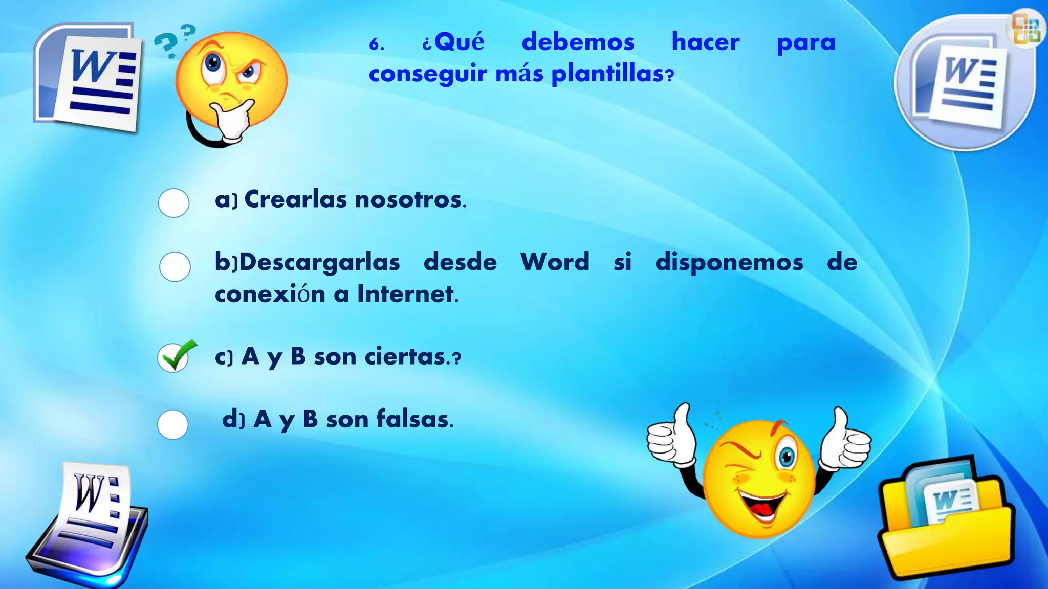 6. ¿Qué debemos hacer para
conseguir más plantillas?
a) Crearlas nosotros.
b)Descargarlas desde Word si disponemos de
conexión a Internet.
c) A y B son ciertas.?
d) A y B son falsas.
 