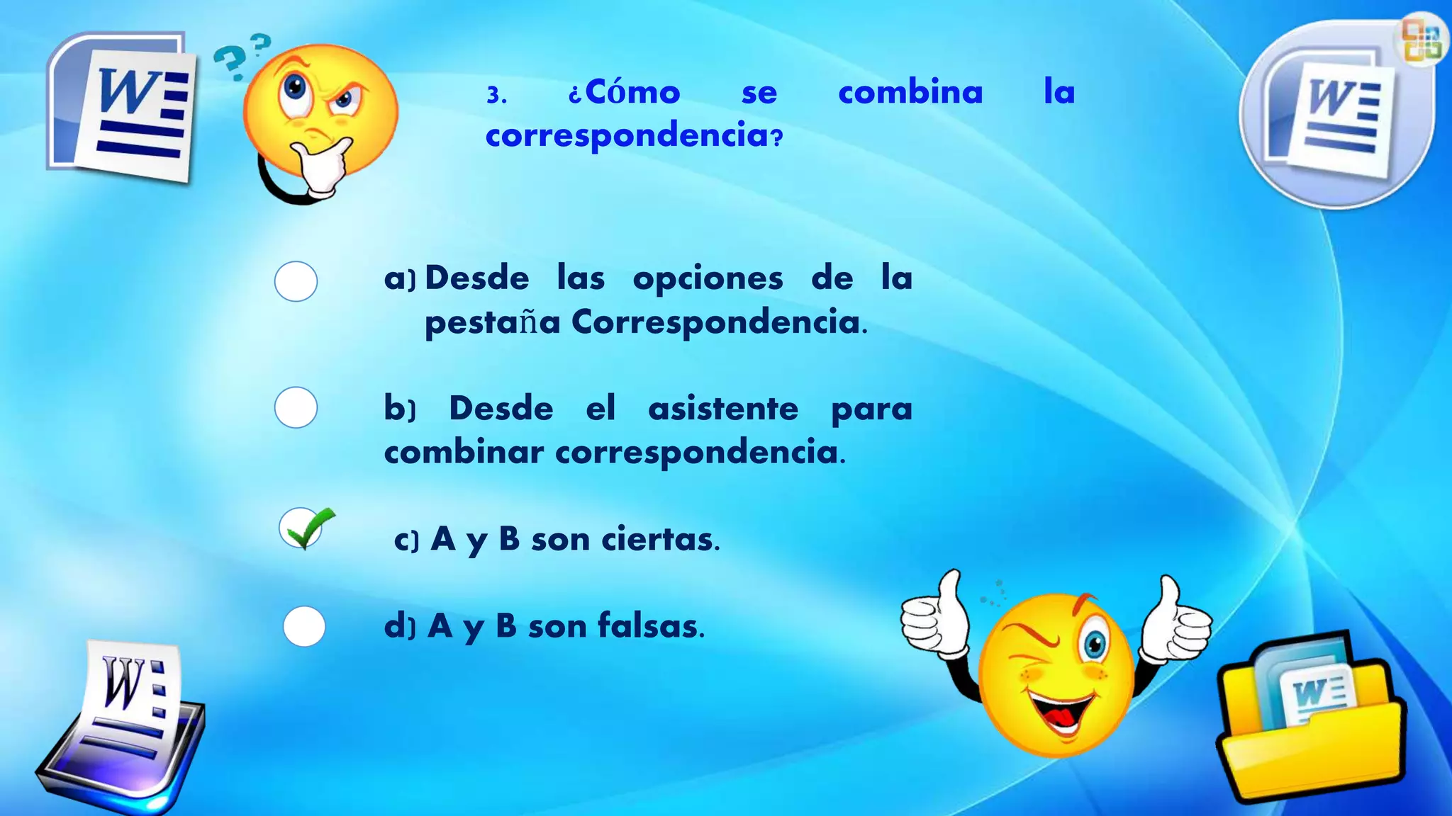 3. ¿Cómo se combina la
correspondencia?
a) Desde las opciones de la
pestaña Correspondencia.
b) Desde el asistente para
combinar correspondencia.
c) A y B son ciertas.
d) A y B son falsas.
 