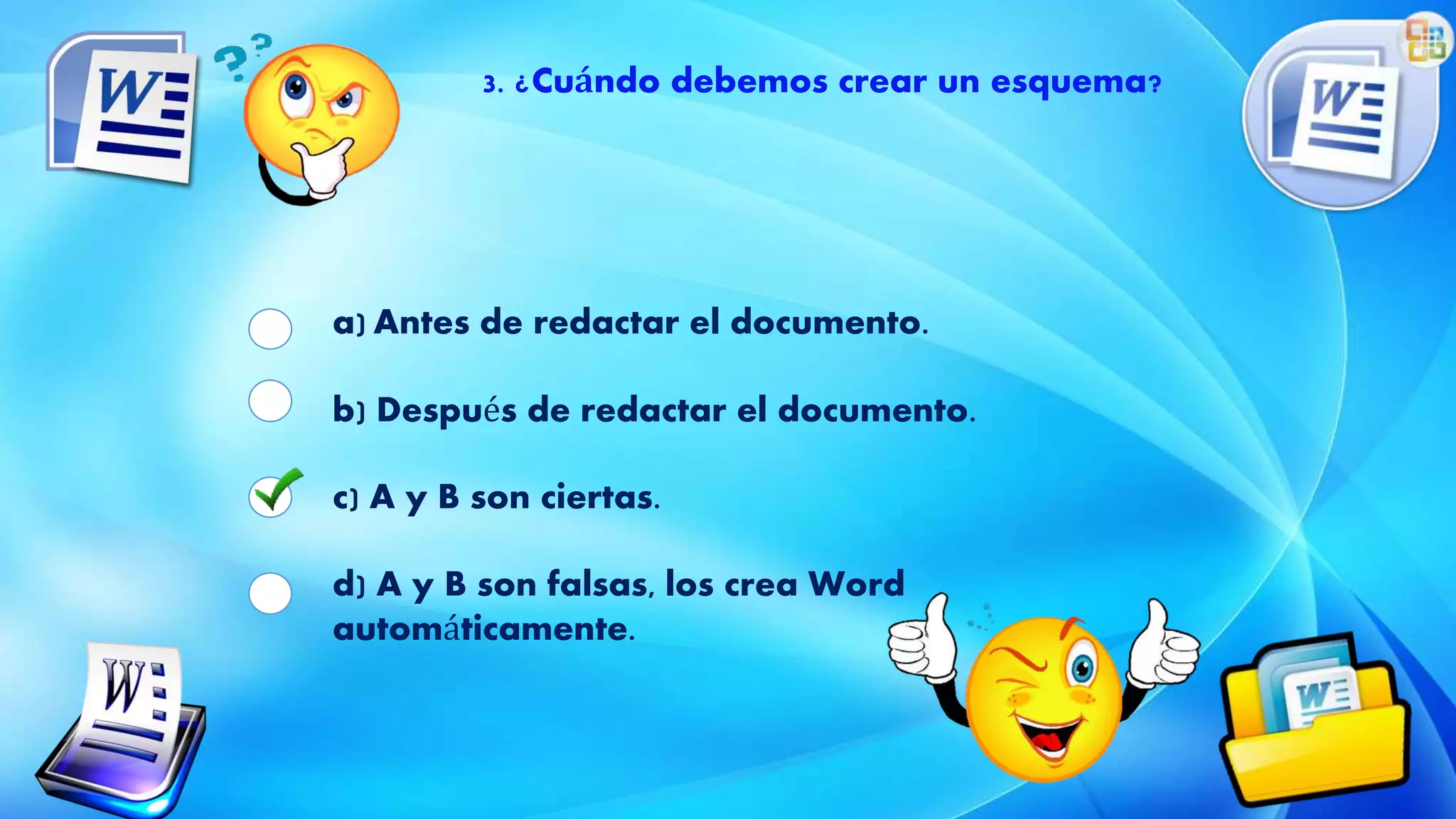3. ¿Cuándo debemos crear un esquema?
a) Antes de redactar el documento.
b) Después de redactar el documento.
c) A y B son ciertas.
d) A y B son falsas, los crea Word
automáticamente.
 