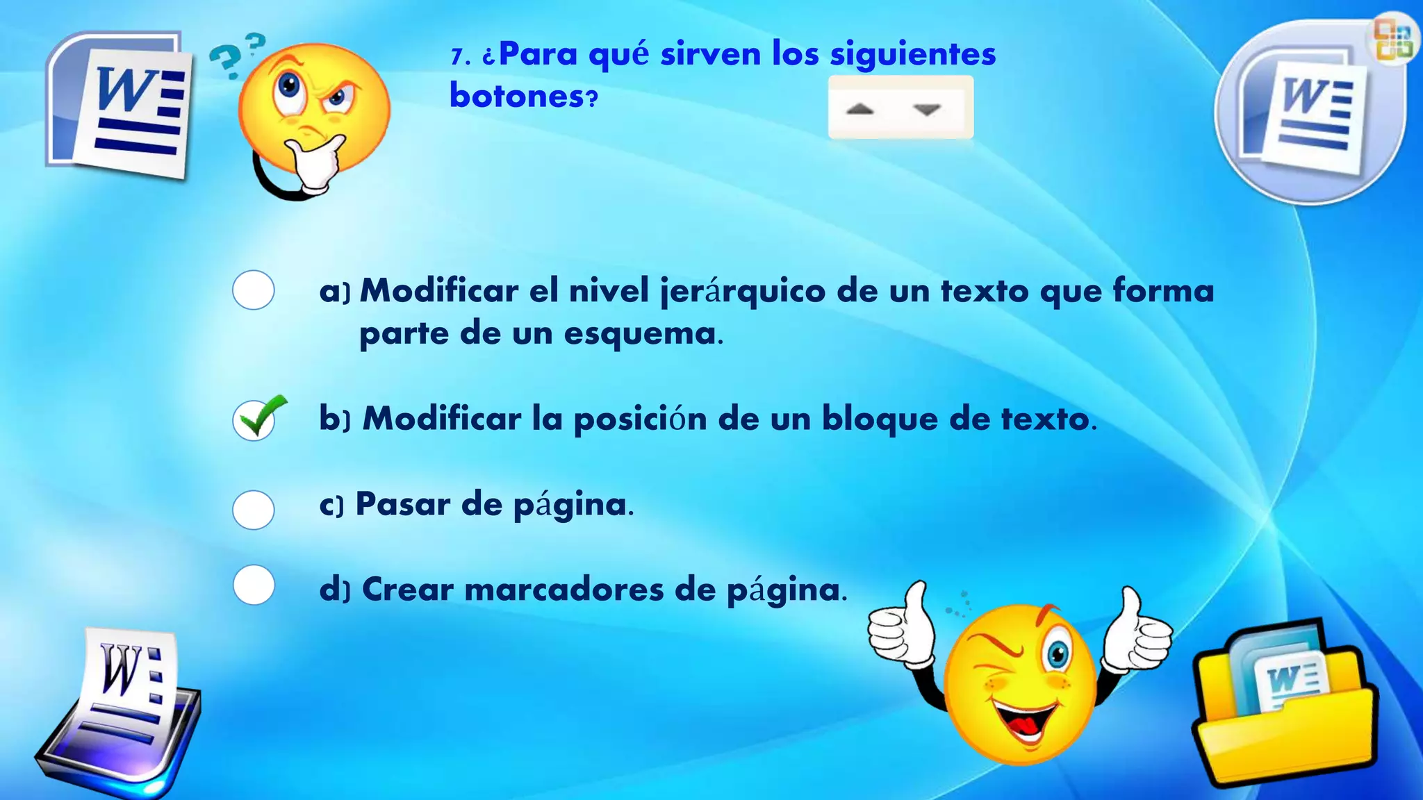 7. ¿Para qué sirven los siguientes
botones?
a) Modificar el nivel jerárquico de un texto que forma
parte de un esquema.
b) Modificar la posición de un bloque de texto.
c) Pasar de página.
d) Crear marcadores de página.
 