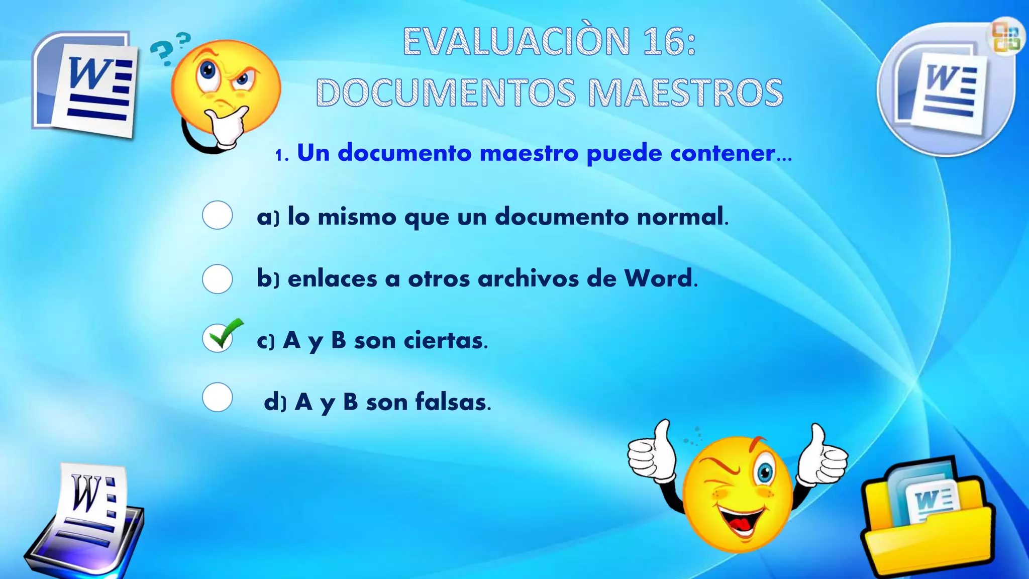 1. Un documento maestro puede contener...
a) lo mismo que un documento normal.
b) enlaces a otros archivos de Word.
c) A y B son ciertas.
d) A y B son falsas.
 