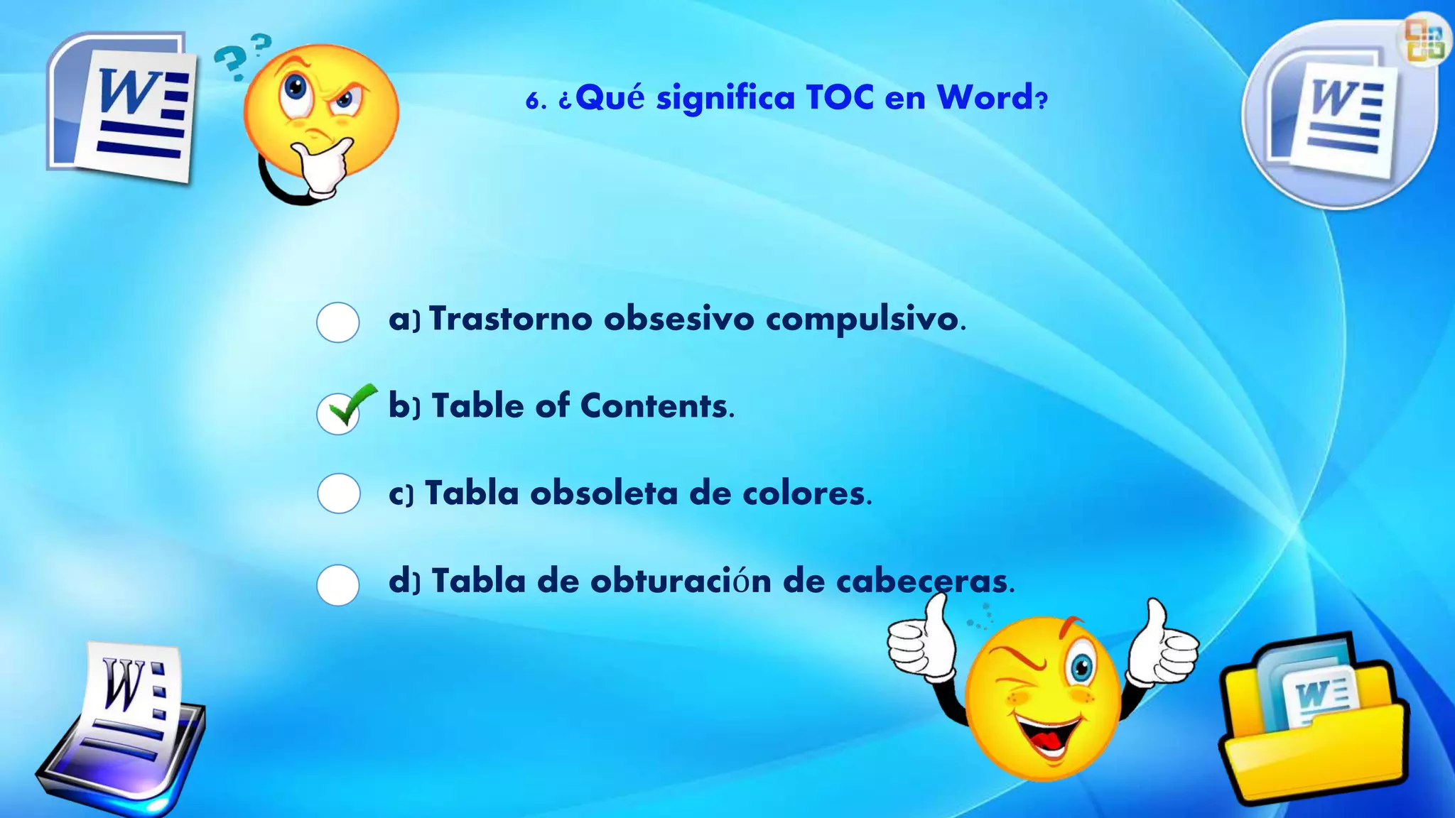 6. ¿Qué significa TOC en Word?
a) Trastorno obsesivo compulsivo.
b) Table of Contents.
c) Tabla obsoleta de colores.
d) Tabla de obturación de cabeceras.
 