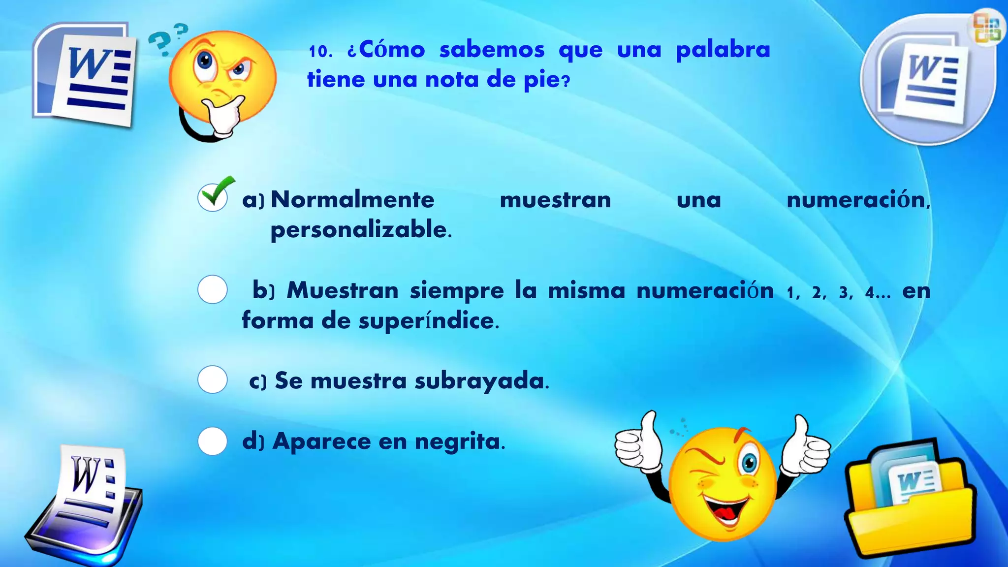 10. ¿Cómo sabemos que una palabra
tiene una nota de pie?
a) Normalmente muestran una numeración,
personalizable.
b) Muestran siempre la misma numeración 1, 2, 3, 4... en
forma de superíndice.
c) Se muestra subrayada.
d) Aparece en negrita.
 