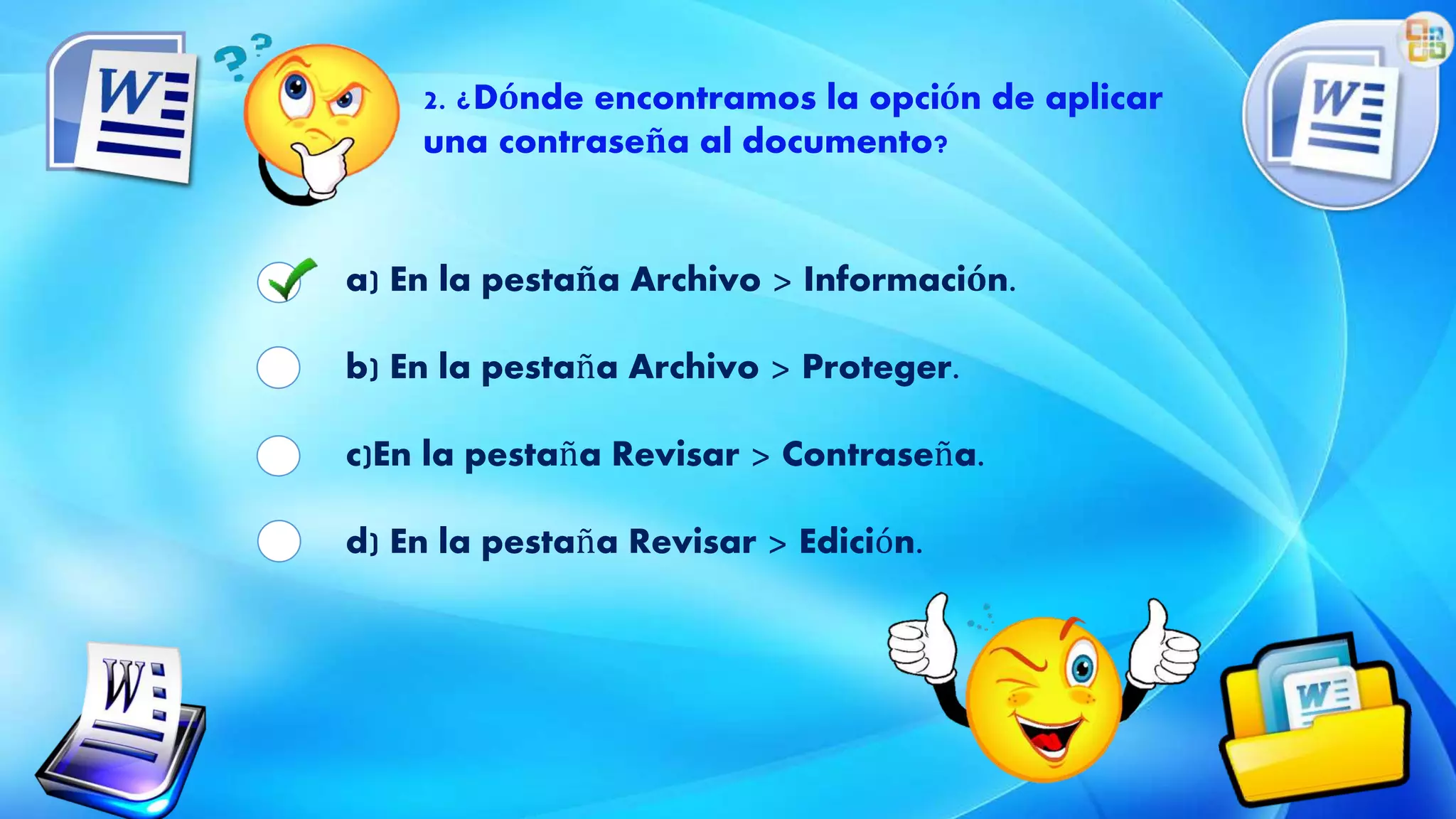 2. ¿Dónde encontramos la opción de aplicar
una contraseña al documento?
a) En la pestaña Archivo > Información.
b) En la pestaña Archivo > Proteger.
c)En la pestaña Revisar > Contraseña.
d) En la pestaña Revisar > Edición.
 