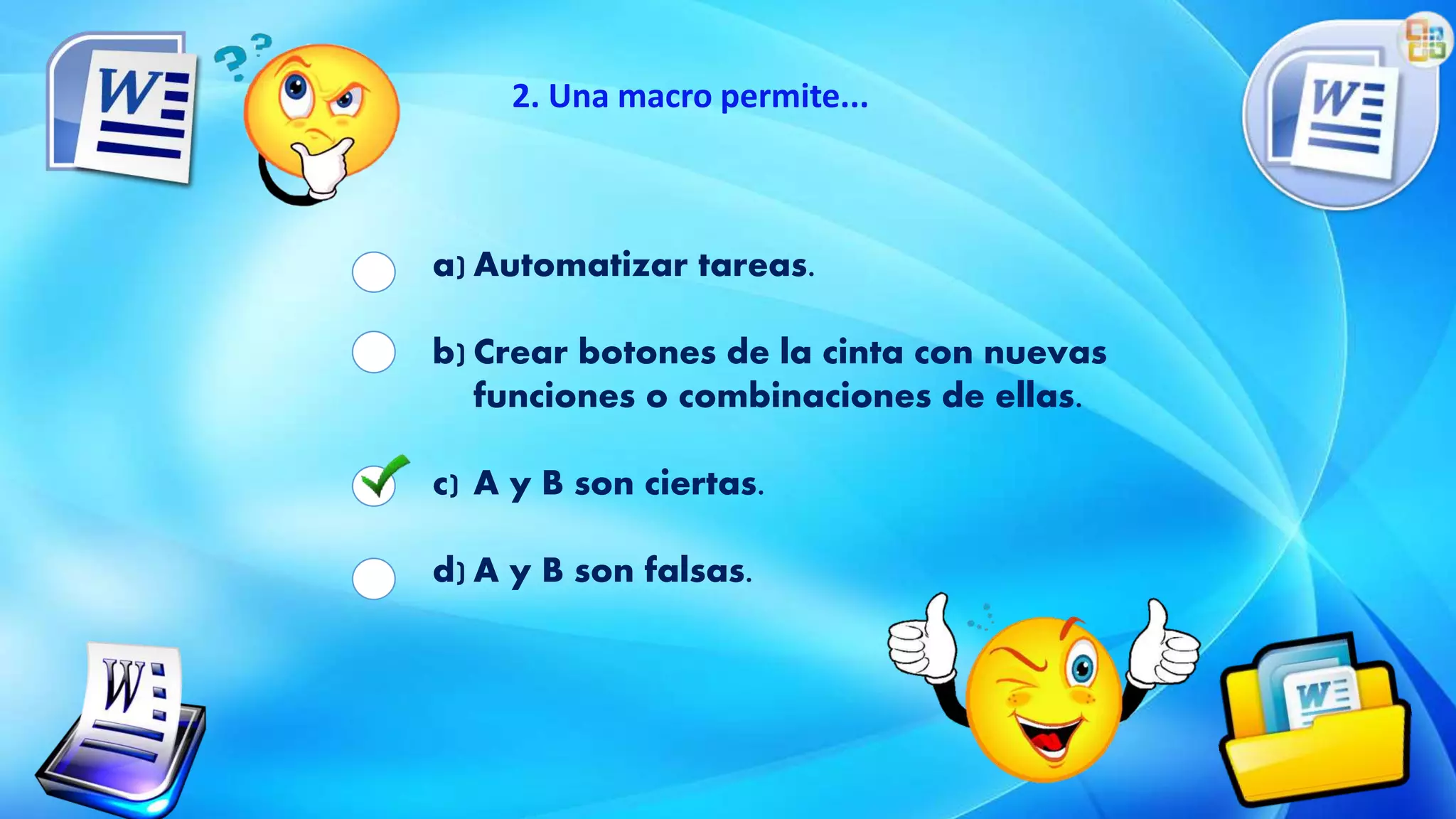 2. Una macro permite...
a) Automatizar tareas.
b) Crear botones de la cinta con nuevas
funciones o combinaciones de ellas.
c) A y B son ciertas.
d) A y B son falsas.
 
