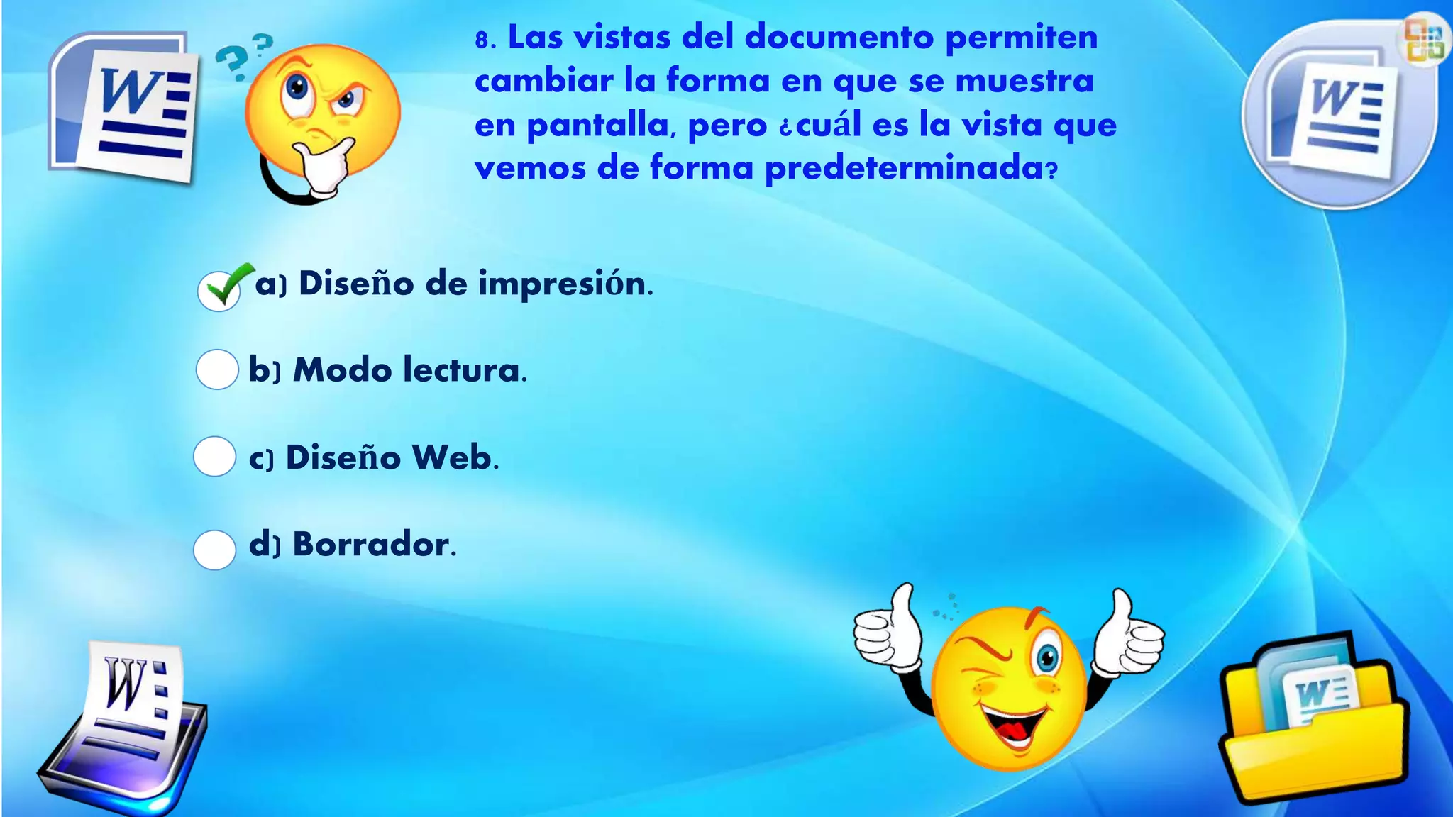 a) Diseño de impresión.
b) Modo lectura.
c) Diseño Web.
d) Borrador.
8. Las vistas del documento permiten
cambiar la forma en que se muestra
en pantalla, pero ¿cuál es la vista que
vemos de forma predeterminada?
 