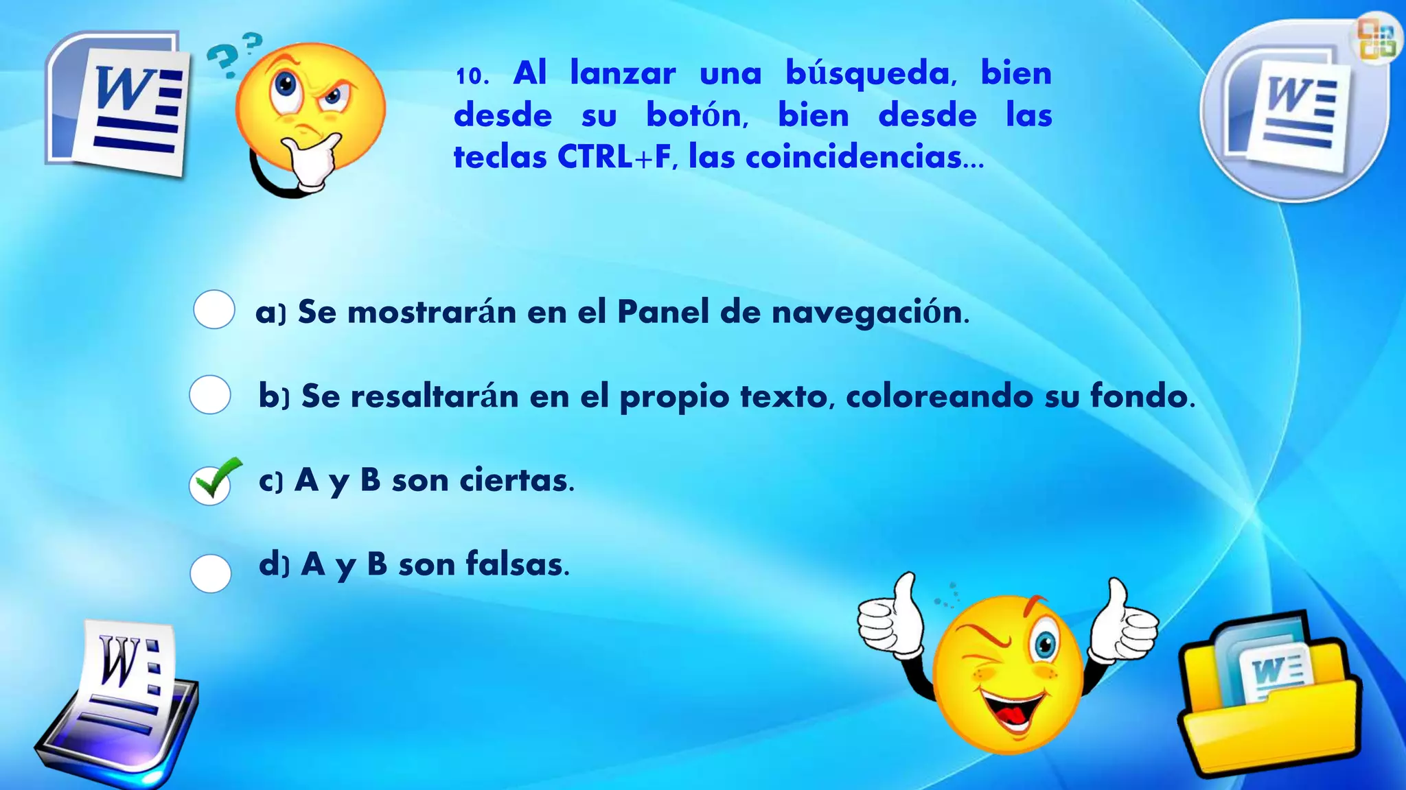a) Se mostrarán en el Panel de navegación.
b) Se resaltarán en el propio texto, coloreando su fondo.
c) A y B son ciertas.
d) A y B son falsas.
10. Al lanzar una búsqueda, bien
desde su botón, bien desde las
teclas CTRL+F, las coincidencias...
 