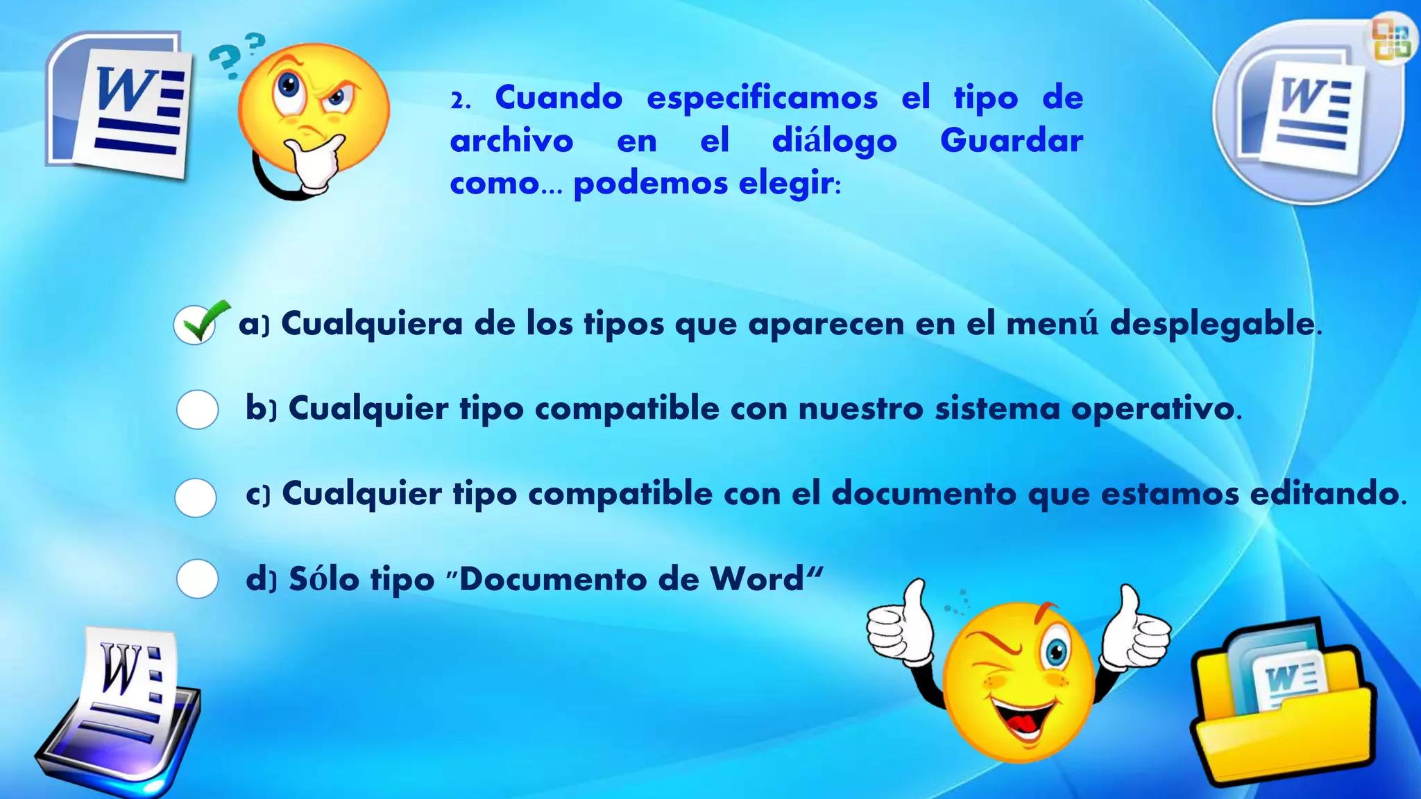 a) Cualquiera de los tipos que aparecen en el menú desplegable.
b) Cualquier tipo compatible con nuestro sistema operativo.
c) Cualquier tipo compatible con el documento que estamos editando.
d) Sólo tipo "Documento de Word“
2. Cuando especificamos el tipo de
archivo en el diálogo Guardar
como... podemos elegir:
 
