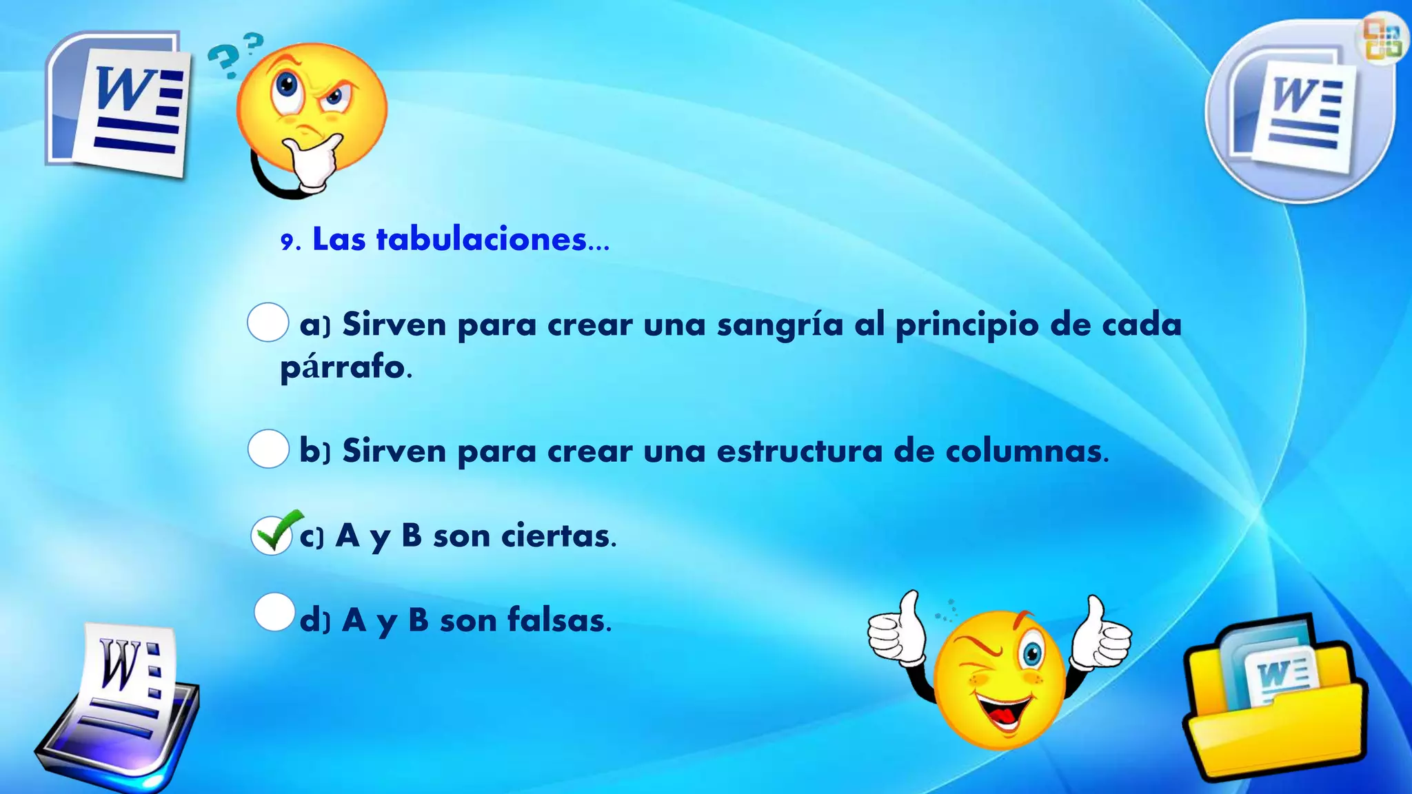 9. Las tabulaciones...
a) Sirven para crear una sangría al principio de cada
párrafo.
b) Sirven para crear una estructura de columnas.
c) A y B son ciertas.
d) A y B son falsas.
 