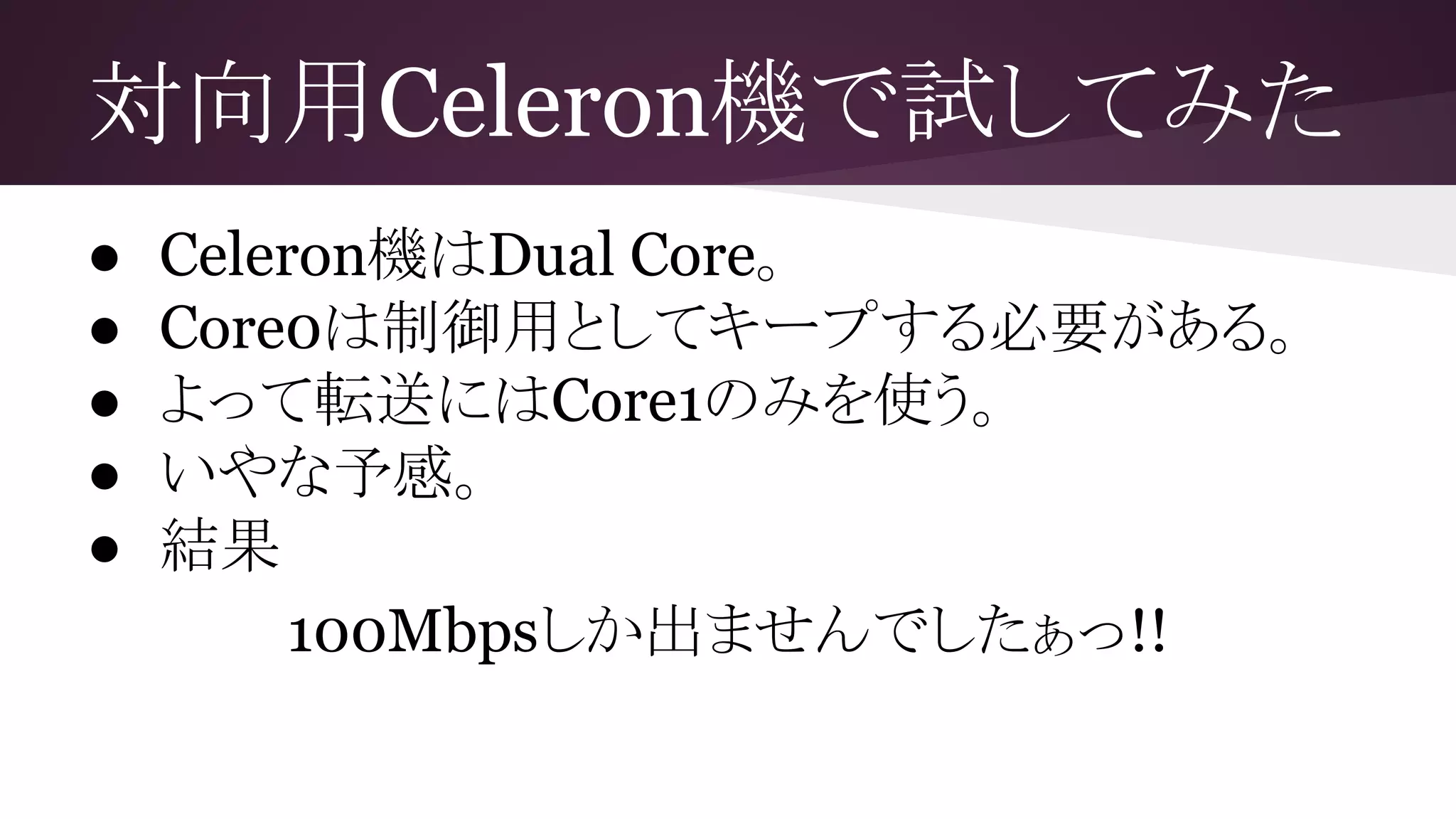 対向用Celeron機で試してみた
● Celeron機はDual Core。
● Core0は制御用としてキープする必要がある。
● よって転送にはCore1のみを使う。
● いやな予感。
● 結果
100Mbpsしか出ませんでしたぁっ!!
 