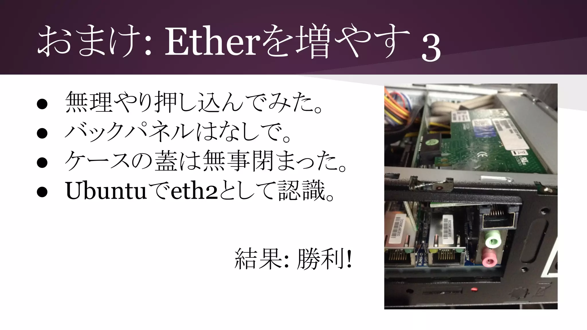 おまけ: Etherを増やす 3
● 無理やり押し込んでみた。
● バックパネルはなしで。
● ケースの蓋は無事閉まった。
● Ubuntuでeth2として認識。
結果: 勝利!
 