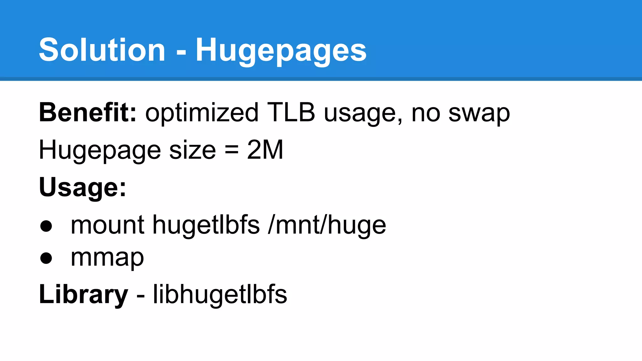 Solution - Hugepages
Benefit: optimized TLB usage, no swap
Hugepage size = 2M
Usage:
mount hugetlbfs /mnt/huge
mmap
Library - libhugetlbfs
 