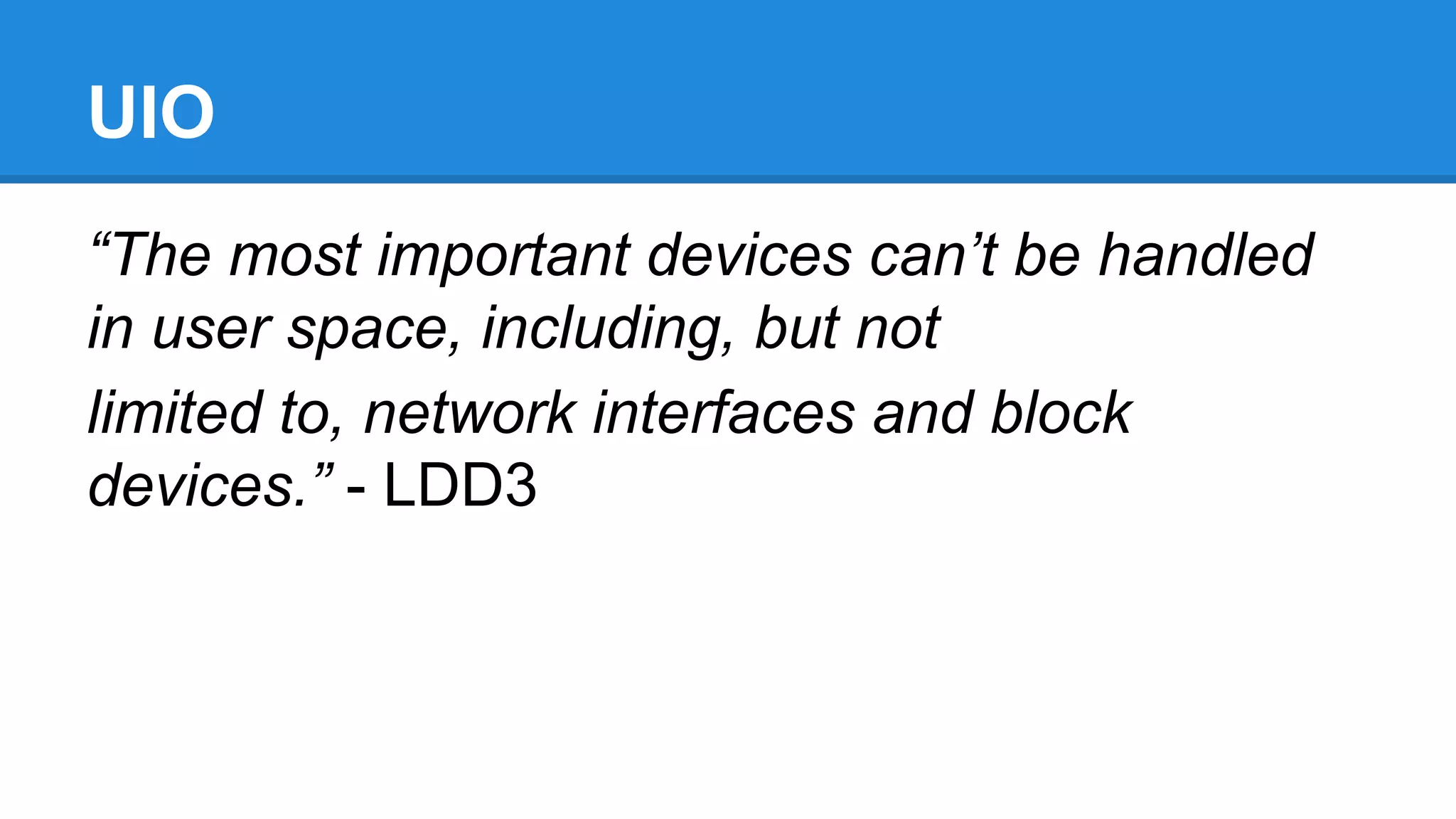 UIO
“The most important devices can’t be handled
in user space, including, but not
limited to, network interfaces and block
devices.” - LDD3
 