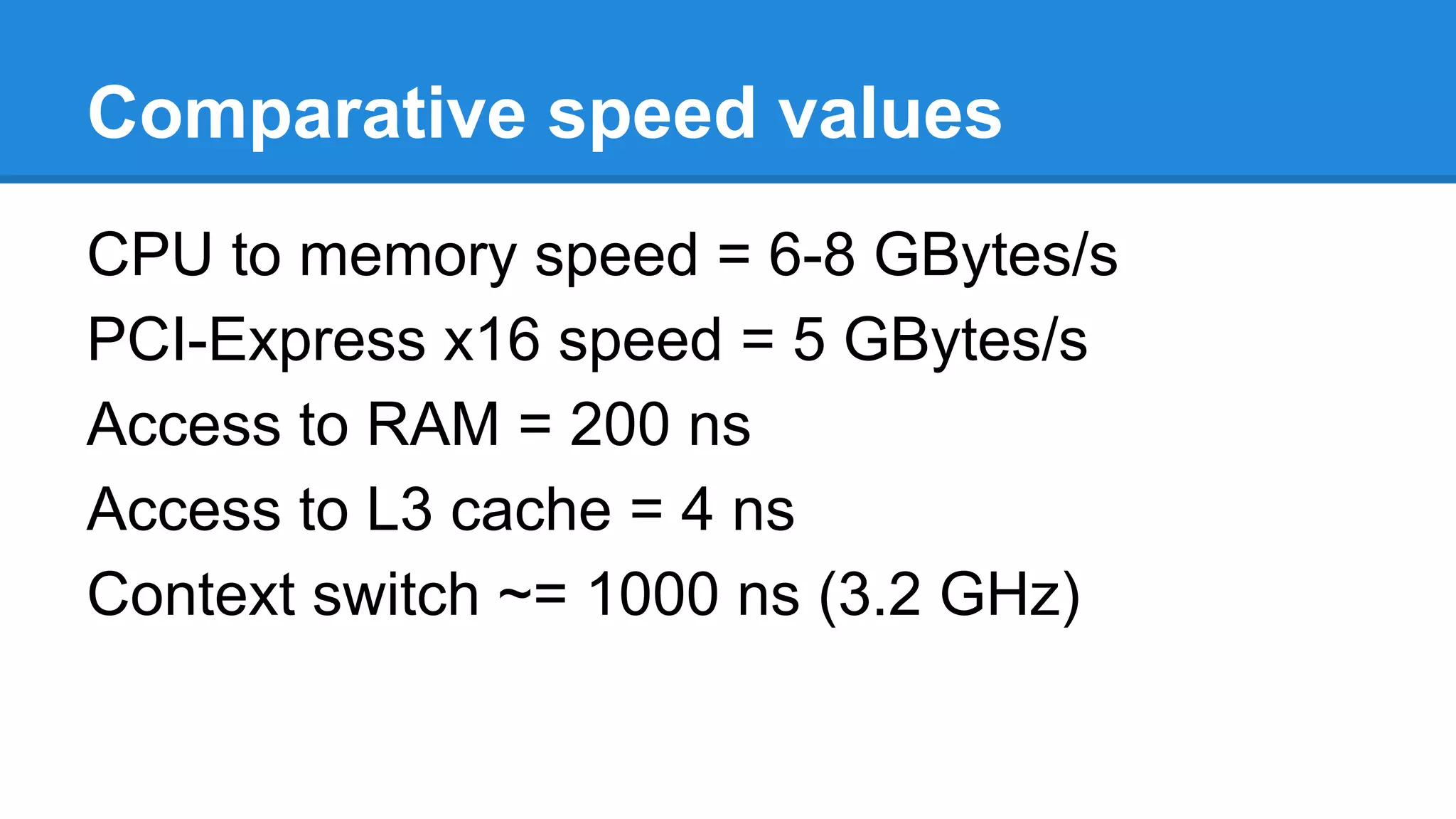 Comparative speed values
CPU to memory speed = 6-8 GBytes/s
PCI-Express x16 speed = 5 GBytes/s
Access to RAM = 200 ns
Access to L3 cache = 4 ns
Context switch ~= 1000 ns (3.2 GHz)
 