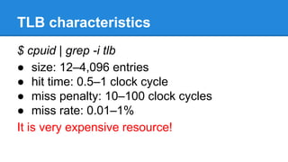 TLB characteristics
$ cpuid | grep -i tlb
size: 12–4,096 entries
hit time: 0.5–1 clock cycle
miss penalty: 10–100 clock cycles
miss rate: 0.01–1%
It is very expensive resource!
 