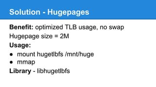 Solution - Hugepages
Benefit: optimized TLB usage, no swap
Hugepage size = 2M
Usage:
mount hugetlbfs /mnt/huge
mmap
Library - libhugetlbfs
 