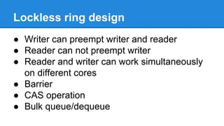 Lockless ring design
Writer can preempt writer and reader
Reader can not preempt writer
Reader and writer can work simultaneously on
different cores
Barrier
CAS operation
Bulk queue/dequeue
 