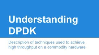 Understanding
DPDK
Description of techniques used to achieve
high throughput on a commodity hardware
 