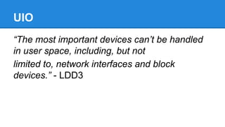 UIO
“The most important devices can’t be handled
in user space, including, but not
limited to, network interfaces and bloc...