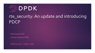 rte_security: An update and introducing
PDCP
Akhil Goyal (NXP)
Hemant Agrawal (NXP)
DPDK Summit – Dublin- 2018
 