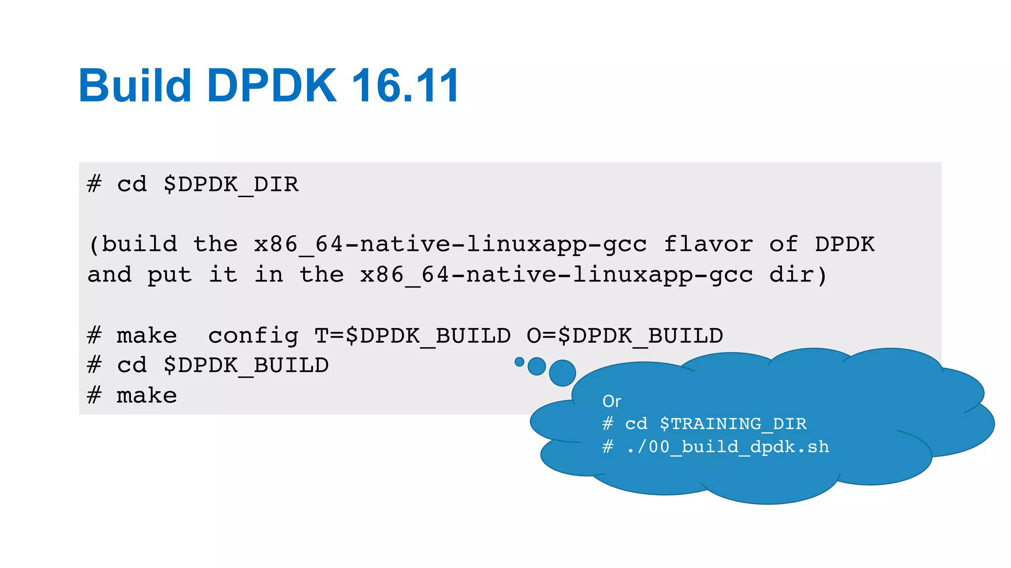 Build DPDK 16.11
13
# cd $DPDK_DIR
(build the x86_64-native-linuxapp-gcc flavor of DPDK
and put it in the x86_64-native-linuxapp-gcc dir)
# make config T=$DPDK_BUILD O=$DPDK_BUILD
# cd $DPDK_BUILD
# make Or	
# cd $TRAINING_DIR
# ./00_build_dpdk.sh
 
