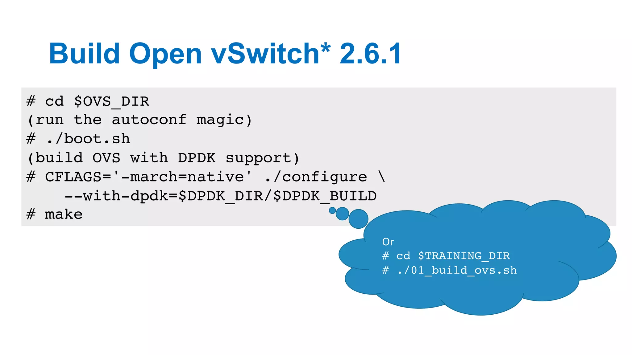 Build Open vSwitch* 2.6.1
14
# cd $OVS_DIR
(run the autoconf magic)
# ./boot.sh
(build OVS with DPDK support)
# CFLAGS='-march=native' ./configure 
--with-dpdk=$DPDK_DIR/$DPDK_BUILD
# make
Or	
# cd $TRAINING_DIR
# ./01_build_ovs.sh
 