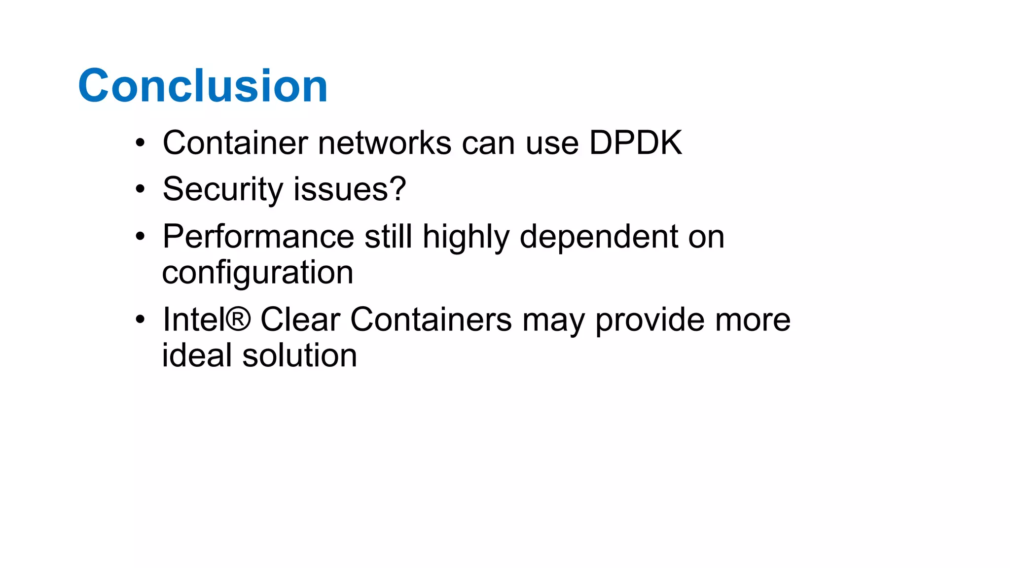 Conclusion
•  Container networks can use DPDK
•  Security issues?
•  Performance still highly dependent on
configuration
•  Intel® Clear Containers may provide more
ideal solution
33
 